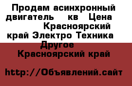 Продам асинхронный двигатель 11 кв › Цена ­ 15 000 - Красноярский край Электро-Техника » Другое   . Красноярский край